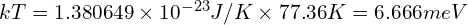 kT= 1.380649 \times 10^{-23} J/K \times  77.36  K = 6.666meV