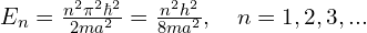 E_n = \frac{n^2 \pi^2 \hbar^2}{2ma^2} = \frac{n^2 h^2}{8ma^2}, \quad n = 1, 2, 3, ...