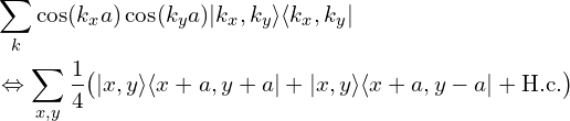  \begin{aligned}&  \sum_{k} \cos(k_{x}a)\cos(k_{y}a) |k_x, k_y\rangle\langle k_x, k_y|   \\  &\Leftrightarrow    \sum_{x,y} \frac{1}{4}  \big( |x,y\rangle \langle x+a,y+a| +  |x,y\rangle \langle x+a,y-a| + \mathrm{H.c.}\big)\end{aligned}