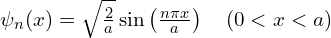 \psi_n(x) = \sqrt{\frac{2}{a}} \sin\left( \frac{n\pi x}{a} \right) \quad (0 < x < a)