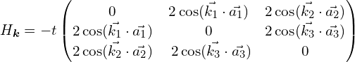 H_{\bm{k}}=-t\begin{pmatrix}0   & 2 \cos (\vec{k_1}\cdot\vec{a_1})   & 2\cos (\vec{k_2}\cdot\vec{a_2})\\2\cos (\vec{k_1}\cdot\vec{a_1})  &  0  &  2\cos (\vec{k_3}\cdot\vec{a_3})  \\ 2\cos (\vec{k_2}\cdot\vec{a_2})   & \ 2\cos (\vec{k_3}\cdot\vec{a_3})    &  0\end{pmatrix}