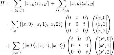 \begin{aligned}H=&\sum_{x, \langle y, y' \rangle}|x, y \rangle \langle x, y'|+\sum_{\langle x, x' \rangle, y} |x, y \rangle \langle x', y|\\=&\sum_{x}\begin{pmatrix} |x, 0 \rangle, |x, 1 \rangle, |x, 2 \rangle \end{pmatrix}\begin{pmatrix}0 & t & 0\\t & 0 & t\\0 & t &0\\\end{pmatrix}\begin{pmatrix} \langle x,0| \\ \langle x,1| \\ \langle x,2|\end{pmatrix}\\+& \sum_{\langle x, x' \rangle}\begin{pmatrix} |x, 0 \rangle, |x, 1 \rangle, |x, 2 \rangle \end{pmatrix}\begin{pmatrix}t & 0 & 0\\0& t & 0\\0 & 0 &t\\\end{pmatrix}\begin{pmatrix} \langle x',0| \\ \langle x',1| \\ \langle x',2|\end{pmatrix}\end{aligned}