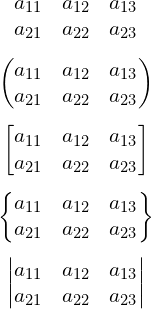  \begin{equation*} \begin{matrix}     a_{11} & a_{12} & a_{13}\\      a_{21} & a_{22} & a_{23}\\ \end{matrix}  \end{equation*}   \begin{equation*}   \begin{pmatrix}     a_{11} & a_{12} & a_{13}\\      a_{21} & a_{22} & a_{23}\\   \end{pmatrix}    \end{equation*}    \begin{equation*}  \begin{bmatrix}     a_{11} & a_{12} & a_{13}\\       a_{21} & a_{22} & a_{23}\\   \end{bmatrix}     \end{equation*}     \begin{equation*}  \begin{Bmatrix}     a_{11} & a_{12} & a_{13}\\     a_{21} & a_{22} & a_{23}\\ \end{Bmatrix}    \end{equation*}     \begin{equation*}  \begin{vmatrix}     a_{11} & a_{12} & a_{13}\\     a_{21} & a_{22} & a_{23}\\  \end{vmatrix} \end{equation*}   