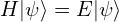 H|\psi\rangle = E|\psi\rangle