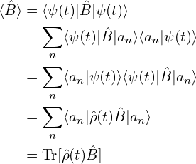 \begin{aligned}\langle\hat{B}\rangle&=\langle \psi(t)| \hat{B} |\psi(t) \rangle\\&=\sum_{n}\langle \psi(t)| \hat{B} | a_n\rangle \langle a_n |\psi(t) \rangle\\&=\sum_{n} \langle a_n |\psi(t) \rangle \langle \psi(t)| \hat{B} | a_n\rangle\\&=\sum_{n} \langle a_n |\hat{\rho}(t)\hat{B}|a_n \rangle \\&=\mathrm{Tr}[\hat{\rho}(t)\hat{B}]\end{aligned}