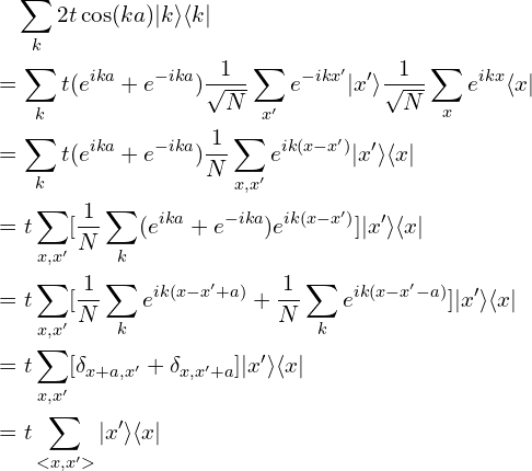 \begin{aligned}&\quad \sum_{k}2t\cos(ka)|k\rangle\langle k| \\&=\sum_{k} t(e^{ika}+e^{-ika}) \frac{1}{\sqrt{N}}\sum_{x'}e^{-ikx'}|x'\rangle \frac{1}{\sqrt{N}}\sum_{x}e^{ikx}\langle x|\\&=\sum_{k} t(e^{ika}+e^{-ika})\frac{1}{N}\sum_{x,x'}e^{ik(x-x')}|x'\rangle\langle x| \\&=t \sum_{x,x'} [ \frac{1}{N} \sum_{k} (e^{ika}+e^{-ika}) e^{ik(x-x')} ] |x'\rangle \langle x| \\&=t \sum_{x,x'} [ \frac{1}{N} \sum_{k} e^{ik(x-x'+a)}+ \frac{1}{N} \sum_{k} e^{ik(x-x'-a)} ] |x'\rangle \langle x| \\&=t \sum_{x,x'} [\delta_{x+a,x'}+ \delta_{x, x'+a} ] |x'\rangle \langle x| \\&=t \sum_{<x,x'>} |x'\rangle \langle x|\end{ aligned }