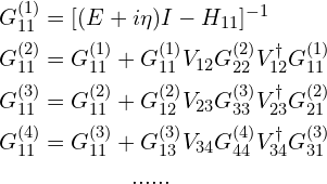 \begin{aligned}G_{11}^{(1)}&=[(E+i\eta)I-H_{11}]^{-1}\\G_{11}^{(2)}&=G_{11}^{(1)}+G_{11}^{(1)}V_{12}G_{22}^{(2)}V_{12}^{\dagger}G_{11}^{(1)}\\G_{11}^{(3)}&=G_{11}^{(2)}+G_{12}^{(2)}V_{23}G_{33}^{(3)}V_{23}^{\dagger}G_{21}^{(2)}\\G_{11}^{(4)}&=G_{11}^{(3)}+G_{13}^{(3)}V_{34}G_{44}^{(4)}V_{34}^{\dagger}G_{31}^{(3)}\\&\quad\quad\quad\quad......\end{aligned}