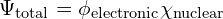 \Psi_{\mathrm{total}} =  \phi _{ \mathrm{ electronic}}  \chi _{\mathrm{ nuclear}}