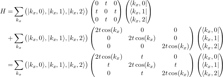 \begin{aligned}H=&\sum_{k_x}\begin{pmatrix}|k_x, 0 \rangle, |k_x, 1 \rangle,|k_x, 2 \rangle \end{pmatrix}   \begin{pmatrix}     0 & t & 0\\     t & 0 & t\\      0 & t &0\\   \end{pmatrix}  \begin{pmatrix} \langle k_x, 0|\\  \langle k_x, 1| \\ \langle k_x, 2| \end{pmatrix}\\ + &\sum_{k_x}  \begin{pmatrix}|k_x, 0 \rangle, |k_x, 1 \rangle,|k_x, 2 \rangle \end{pmatrix}     \begin{pmatrix}      2t\cos(k_x)  & 0 & 0\\       0&  2t\cos(k_x)  & 0\\      0 & 0 & 2t\cos(k_x) \\   \end{pmatrix}    \begin{pmatrix} \langle k_x, 0|\\  \langle k_x, 1| \\ \langle k_x, 2| \end{pmatrix} \\=&  \sum_{k_x}  \begin{pmatrix}|k_x, 0 \rangle, |k_x, 1 \rangle,|k_x, 2 \rangle \end{pmatrix}   \begin{pmatrix}      2t\cos(k_x) & t & 0\\     t &  2t\cos(k_x)  & t\\      0 & t &  2t\cos(k_x) \\   \end{pmatrix}   \begin{pmatrix} \langle k_x, 0|\\  \langle k_x, 1| \\ \langle k_x, 2| \end{pmatrix}  \end{aligned}   