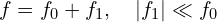 f = f_0 + f_1,\quad |f_1|\ll f_0