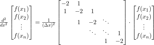 \frac{d^2}{dx^2}\begin{bmatrix}f(x_1)\\f(x_2)\\\vdots\\f(x_n)\end{bmatrix}=\frac{1}{(\Delta x)^2}\begin{bmatrix}-2 & 1 & & \\1 & -2 & 1 & \\& 1 & -2 & \ddots & \\& & \ddots & \ddots & 1 \\& & & 1 & -2\end{bmatrix}\cdot\begin{bmatrix}f(x_1)\\f(x_2)\\\vdots\\f(x_n)\end{bmatrix}