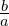  \frac{b}{a} 